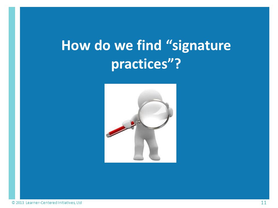 How do we find signature practices © 2013 Learner-Centered Initiatives, Ltd 11