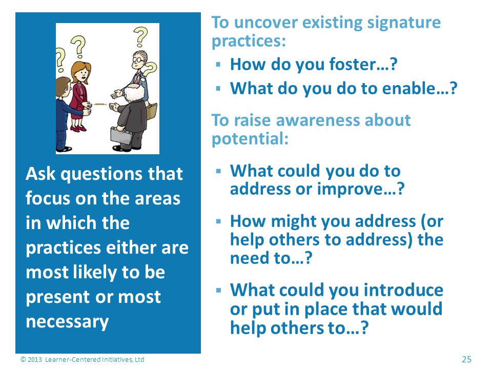 Ask questions that focus on the areas in which the practices either are most likely to be present or most necessary To uncover existing signature practices:  How do you foster….
