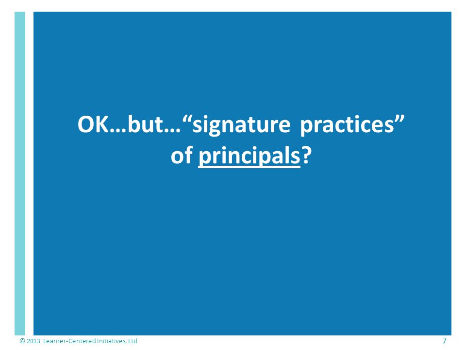 OK…but… signature practices of principals © 2013 Learner-Centered Initiatives, Ltd 7