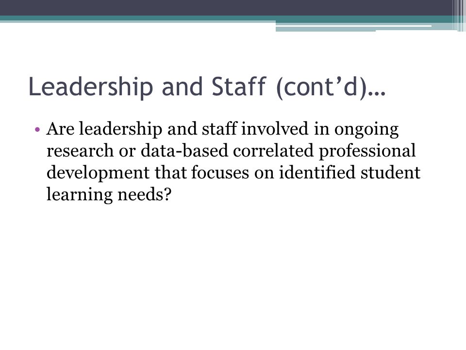 Leadership and Staff (cont’d)… Are leadership and staff involved in ongoing research or data-based correlated professional development that focuses on identified student learning needs