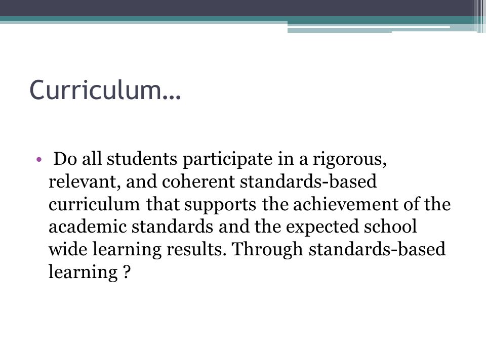 Curriculum… Do all students participate in a rigorous, relevant, and coherent standards-based curriculum that supports the achievement of the academic standards and the expected school wide learning results.
