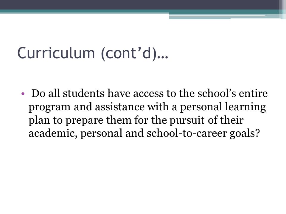 Curriculum (cont’d)… Do all students have access to the school’s entire program and assistance with a personal learning plan to prepare them for the pursuit of their academic, personal and school-to-career goals