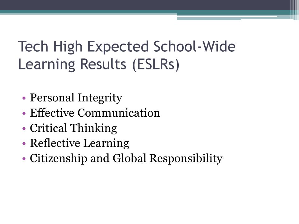 Tech High Expected School-Wide Learning Results (ESLRs) Personal Integrity Effective Communication Critical Thinking Reflective Learning Citizenship and Global Responsibility