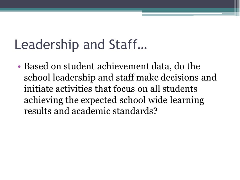 Leadership and Staff… Based on student achievement data, do the school leadership and staff make decisions and initiate activities that focus on all students achieving the expected school wide learning results and academic standards