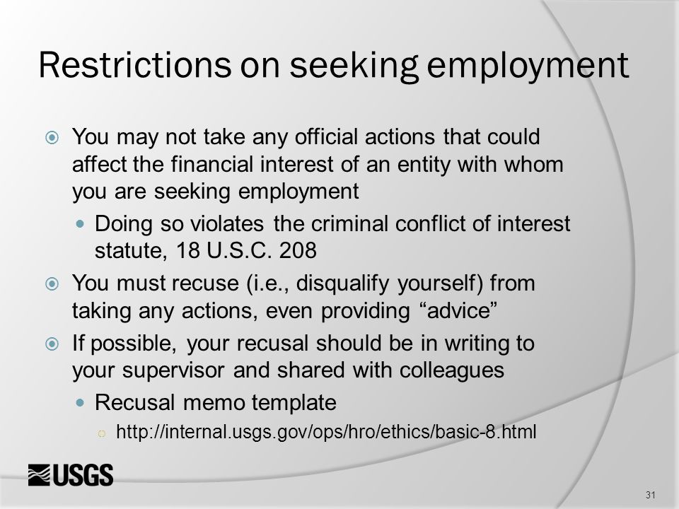 Restrictions on seeking employment  You may not take any official actions that could affect the financial interest of an entity with whom you are seeking employment Doing so violates the criminal conflict of interest statute, 18 U.S.C.