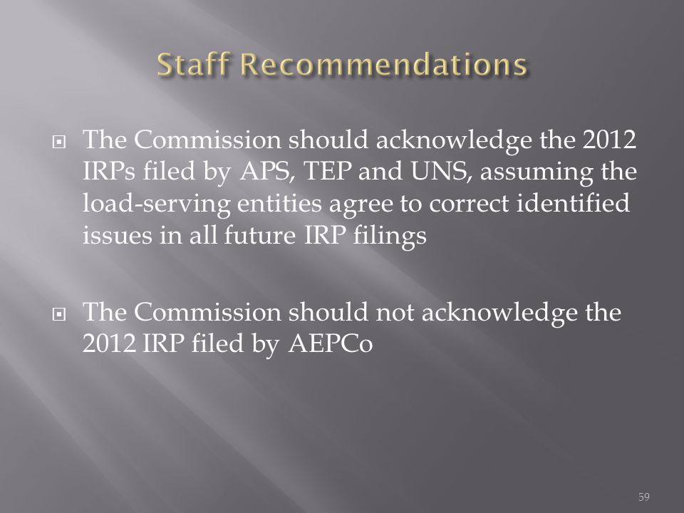  The Commission should acknowledge the 2012 IRPs filed by APS, TEP and UNS, assuming the load-serving entities agree to correct identified issues in all future IRP filings  The Commission should not acknowledge the 2012 IRP filed by AEPCo 59