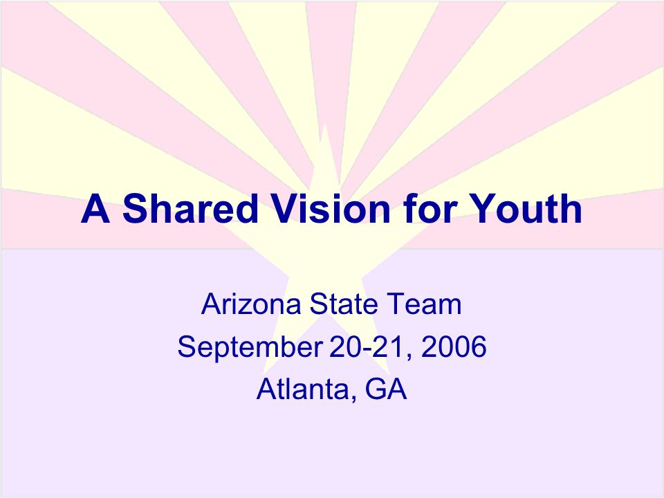 A Shared Vision for Youth Arizona State Team September 20-21, 2006 Atlanta, GA