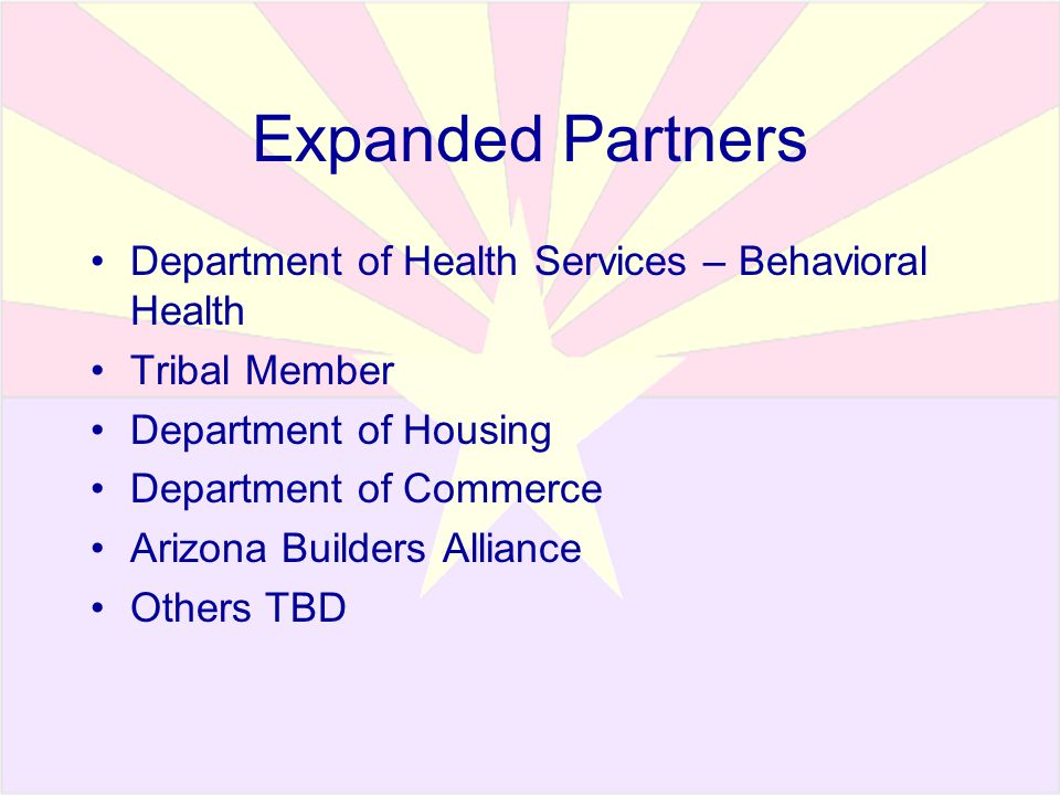 Expanded Partners Department of Health Services – Behavioral Health Tribal Member Department of Housing Department of Commerce Arizona Builders Alliance Others TBD