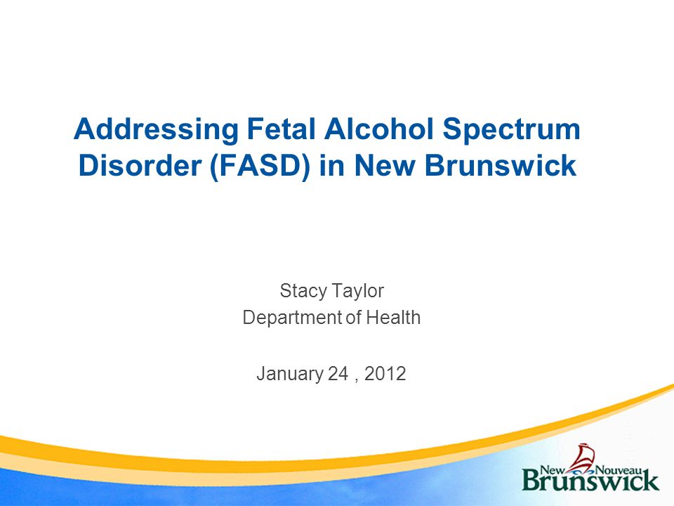 Addressing Fetal Alcohol Spectrum Disorder (FASD) in New Brunswick Stacy Taylor Department of Health January 24, 2012