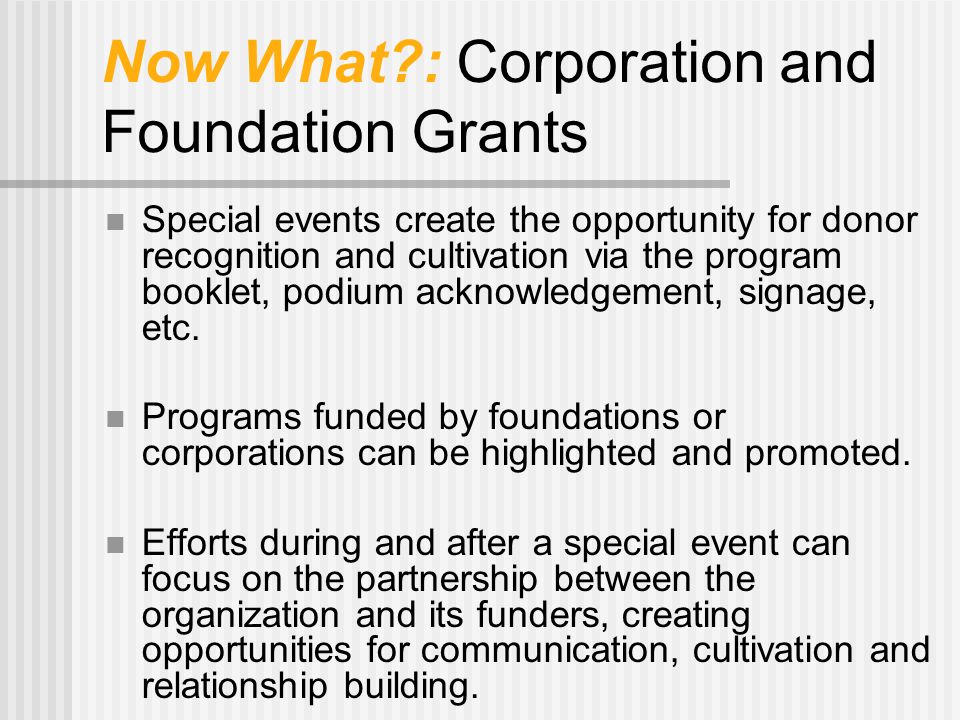 Now What : Corporation and Foundation Grants Special events create the opportunity for donor recognition and cultivation via the program booklet, podium acknowledgement, signage, etc.