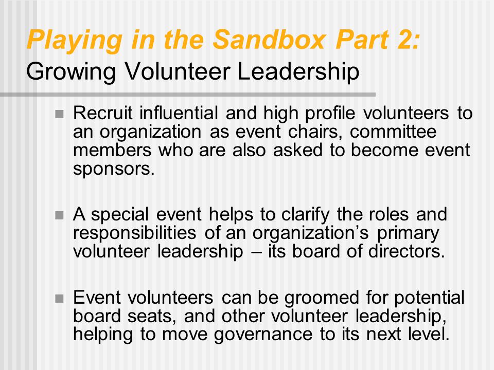 Playing in the Sandbox Part 2: Growing Volunteer Leadership Recruit influential and high profile volunteers to an organization as event chairs, committee members who are also asked to become event sponsors.