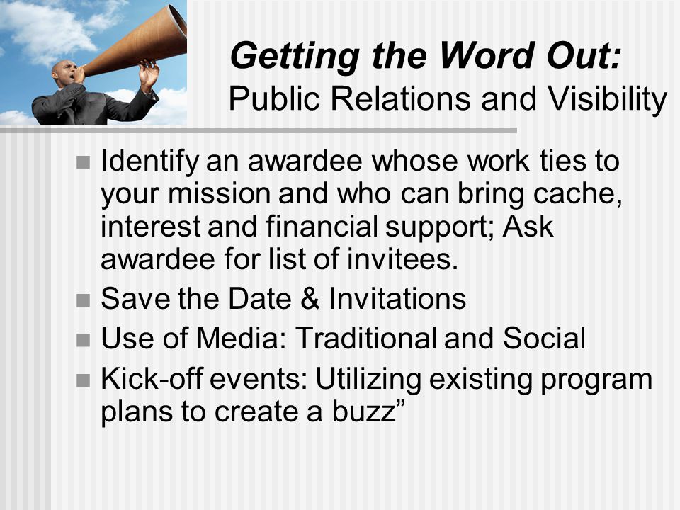 Getting the Word Out: Public Relations and Visibility Identify an awardee whose work ties to your mission and who can bring cache, interest and financial support; Ask awardee for list of invitees.