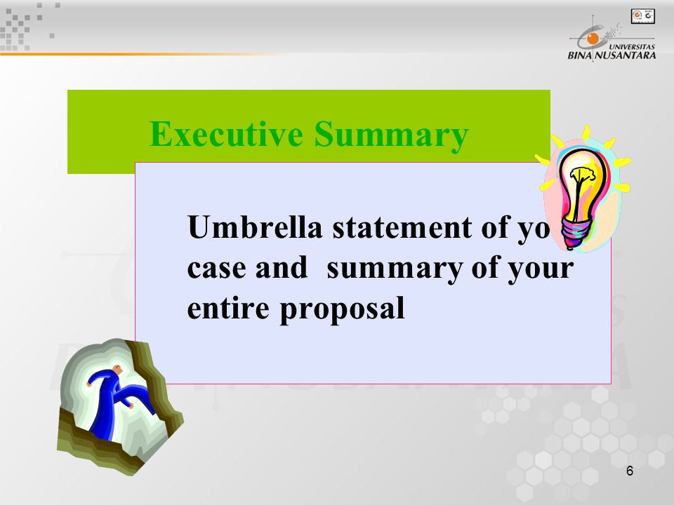 6 Executive Summary Umbrella statement of your case and summary of your entire proposal