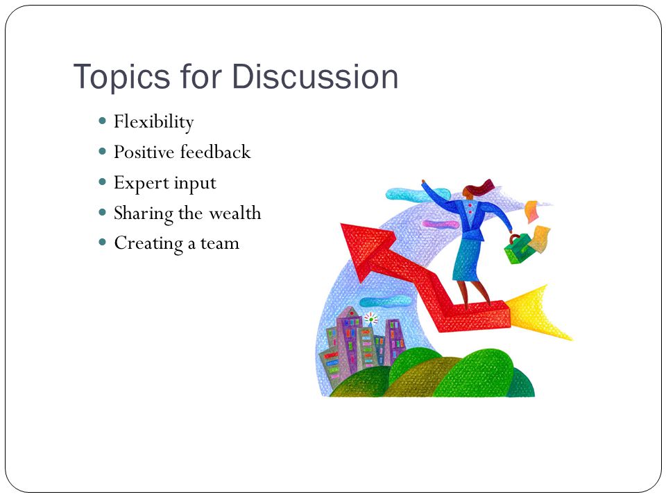 Topics for Discussion Flexibility Positive feedback Expert input Sharing the wealth Creating a team