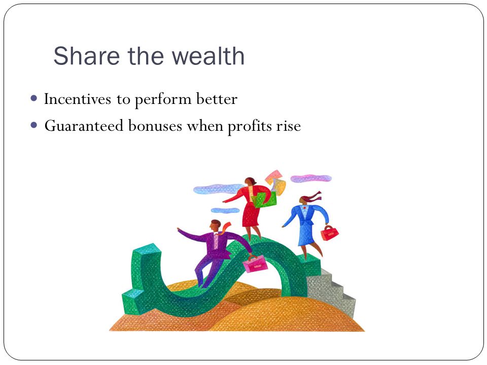 Share the wealth Incentives to perform better Guaranteed bonuses when profits rise