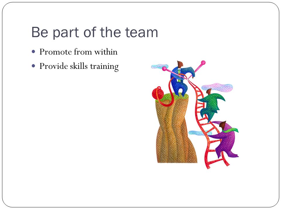 Be part of the team Promote from within Provide skills training