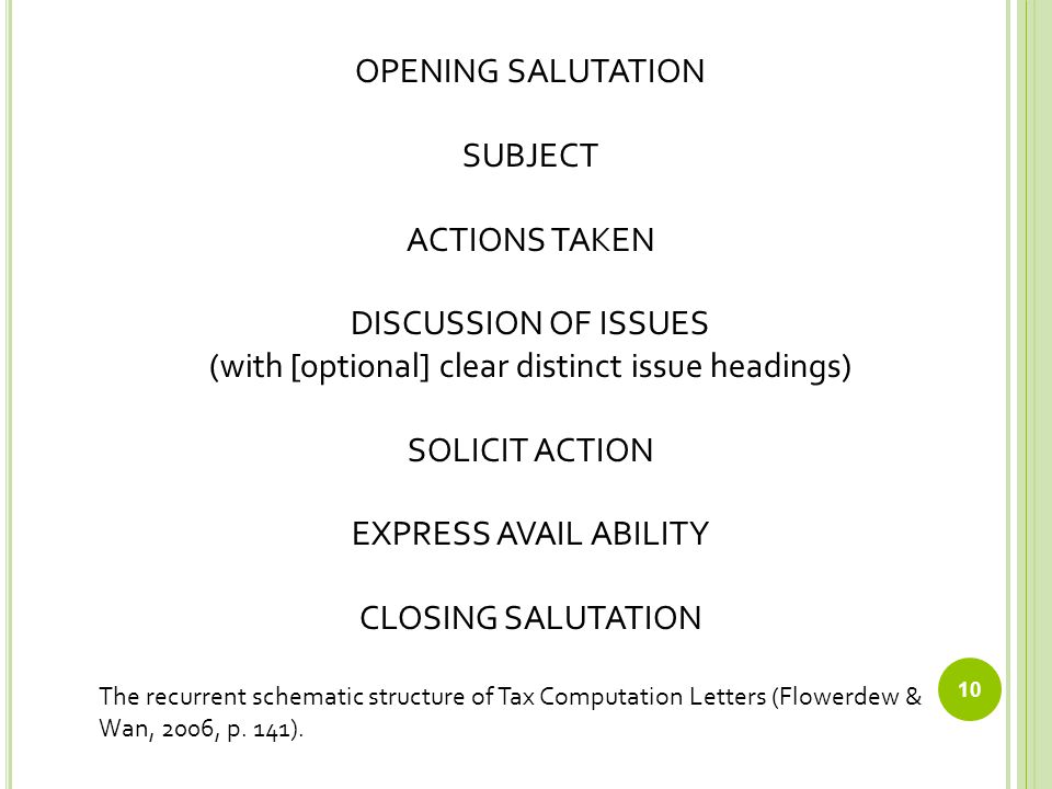 10 OPENING SALUTATION SUBJECT ACTIONS TAKEN DISCUSSION OF ISSUES (with [optional] clear distinct issue headings) SOLICIT ACTION EXPRESS AVAIL ABILITY CLOSING SALUTATION The recurrent schematic structure of Tax Computation Letters (Flowerdew & Wan, 2006, p.