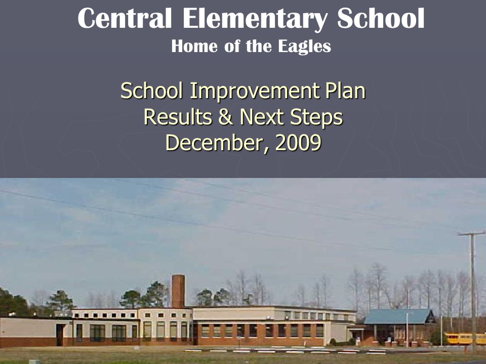 School Improvement Plan Results & Next Steps December, 2009 Central Elementary School Home of the Eagles