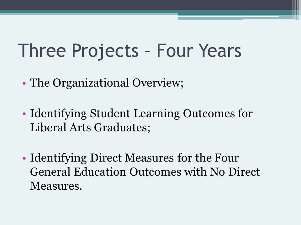Three Projects – Four Years The Organizational Overview; Identifying Student Learning Outcomes for Liberal Arts Graduates; Identifying Direct Measures for the Four General Education Outcomes with No Direct Measures.