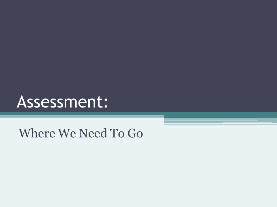 Assessment: Where We Need To Go