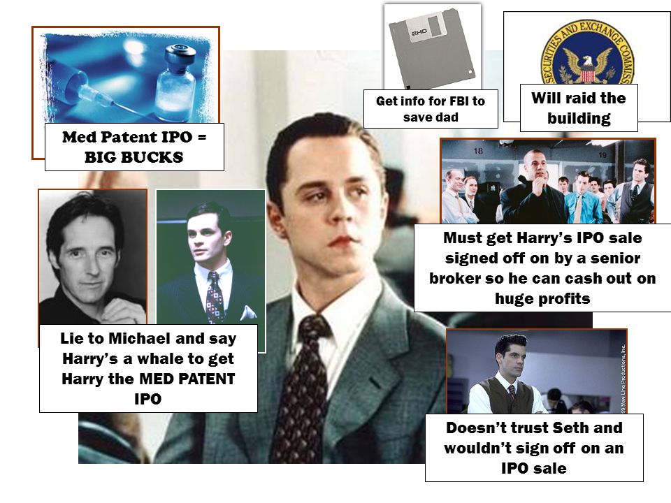 Med Patent IPO = BIG BUCKS Get info for FBI to save dad Will raid the building Lie to Michael and say Harry’s a whale to get Harry the MED PATENT IPO Doesn’t trust Seth and wouldn’t sign off on an IPO sale Must get Harry’s IPO sale signed off on by a senior broker so he can cash out on huge profits