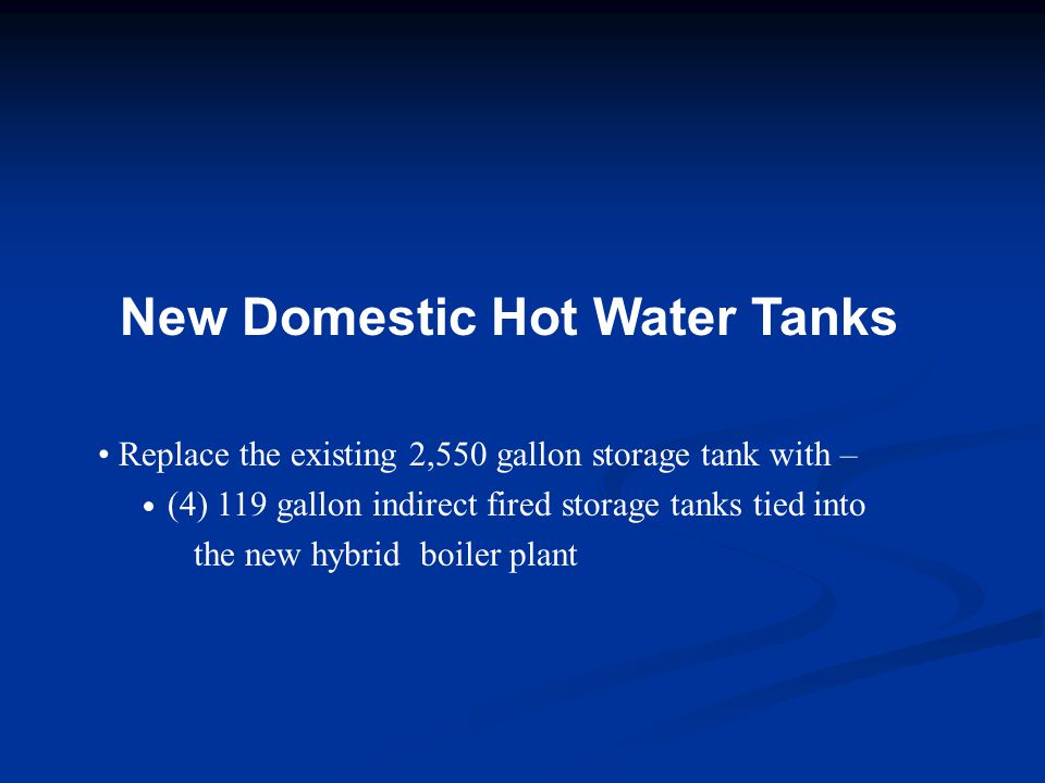 New Domestic Hot Water Tanks Replace the existing 2,550 gallon storage tank with – (4) 119 gallon indirect fired storage tanks tied into the new hybrid boiler plant