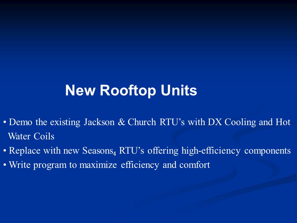 New Rooftop Units Demo the existing Jackson & Church RTU’s with DX Cooling and Hot Water Coils Replace with new Seasons 4 RTU’s offering high-efficiency components Write program to maximize efficiency and comfort
