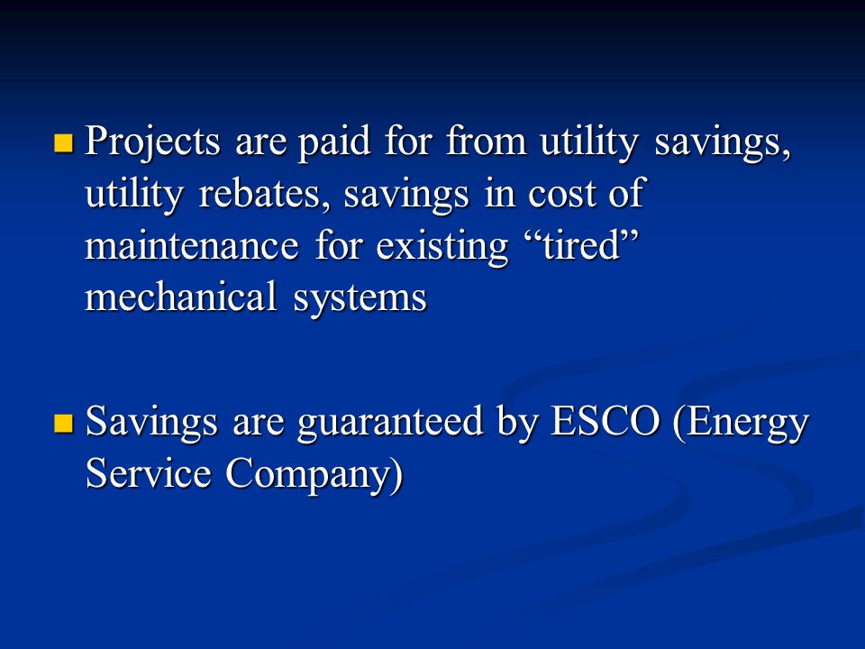 Projects are paid for from utility savings, utility rebates, savings in cost of maintenance for existing tired mechanical systems Projects are paid for from utility savings, utility rebates, savings in cost of maintenance for existing tired mechanical systems Savings are guaranteed by ESCO (Energy Service Company) Savings are guaranteed by ESCO (Energy Service Company)