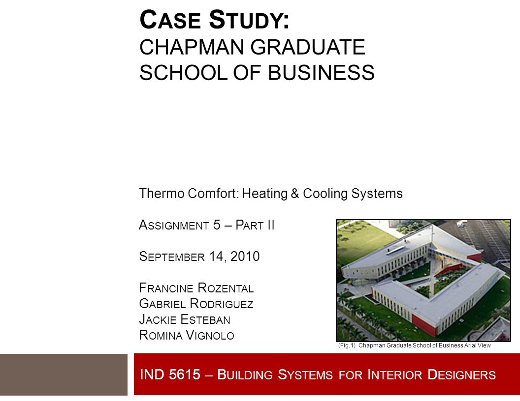 IND 5615 – B UILDING S YSTEMS FOR I NTERIOR D ESIGNERS C ASE S TUDY : CHAPMAN GRADUATE SCHOOL OF BUSINESS Thermo Comfort: Heating & Cooling Systems A SSIGNMENT 5 – P ART II S EPTEMBER 14, 2010 F RANCINE R OZENTAL G ABRIEL R ODRIGUEZ J ACKIE E STEBAN R OMINA V IGNOLO (Fig.1) Chapman Graduate School of Business Arial View