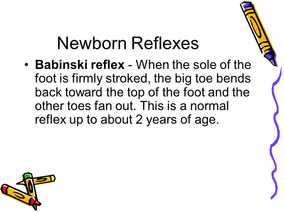 Newborn Reflexes Babinski reflex - When the sole of the foot is firmly stroked, the big toe bends back toward the top of the foot and the other toes fan out.