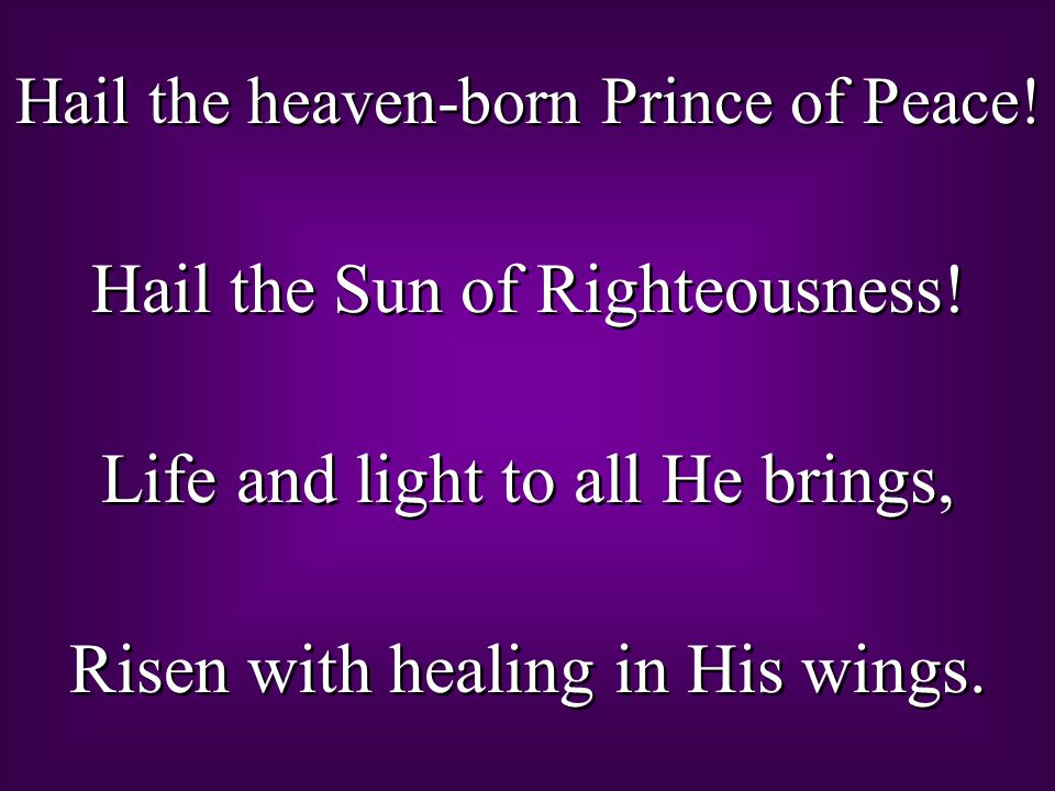 Hail the heaven-born Prince of Peace. Hail the Sun of Righteousness.