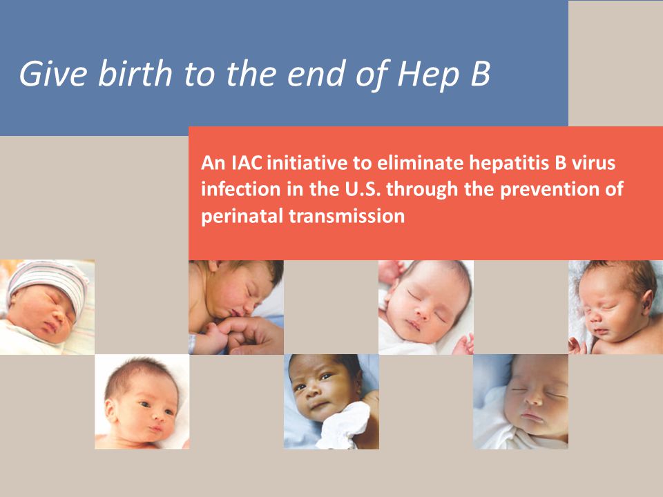 Give birth to the end of Hep B Hepatitis B What Hospitals Need to Do to Protect Newborns An IAC initiative to eliminate hepatitis B virus infection in the U.S.