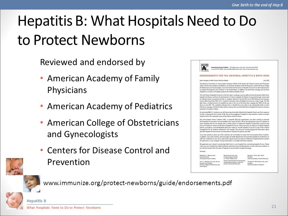 Give birth to the end of Hep B Hepatitis B What Hospitals Need to Do to Protect Newborns Hepatitis B: What Hospitals Need to Do to Protect Newborns 21 Reviewed and endorsed by American Academy of Family Physicians American Academy of Pediatrics American College of Obstetricians and Gynecologists Centers for Disease Control and Prevention