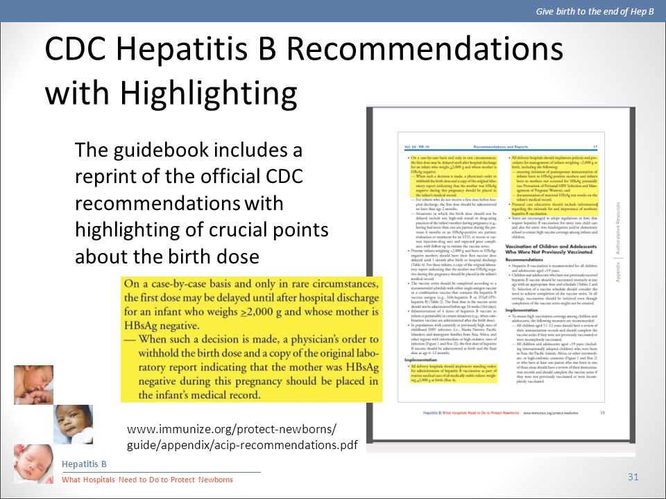 Give birth to the end of Hep B Hepatitis B What Hospitals Need to Do to Protect Newborns 31 The guidebook includes a reprint of the official CDC recommendations with highlighting of crucial points about the birth dose CDC Hepatitis B Recommendations with Highlighting   guide/appendix/acip-recommendations.pdf