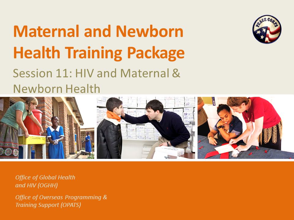Office of Global Health and HIV (OGHH) Office of Overseas Programming & Training Support (OPATS) Maternal and Newborn Health Training Package Session 11: HIV and Maternal & Newborn Health