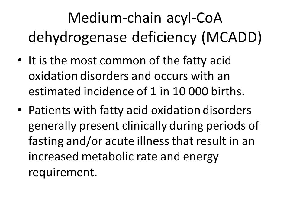 Medium-chain acyl-CoA dehydrogenase deficiency (MCADD) It is the most common of the fatty acid oxidation disorders and occurs with an estimated incidence of 1 in births.