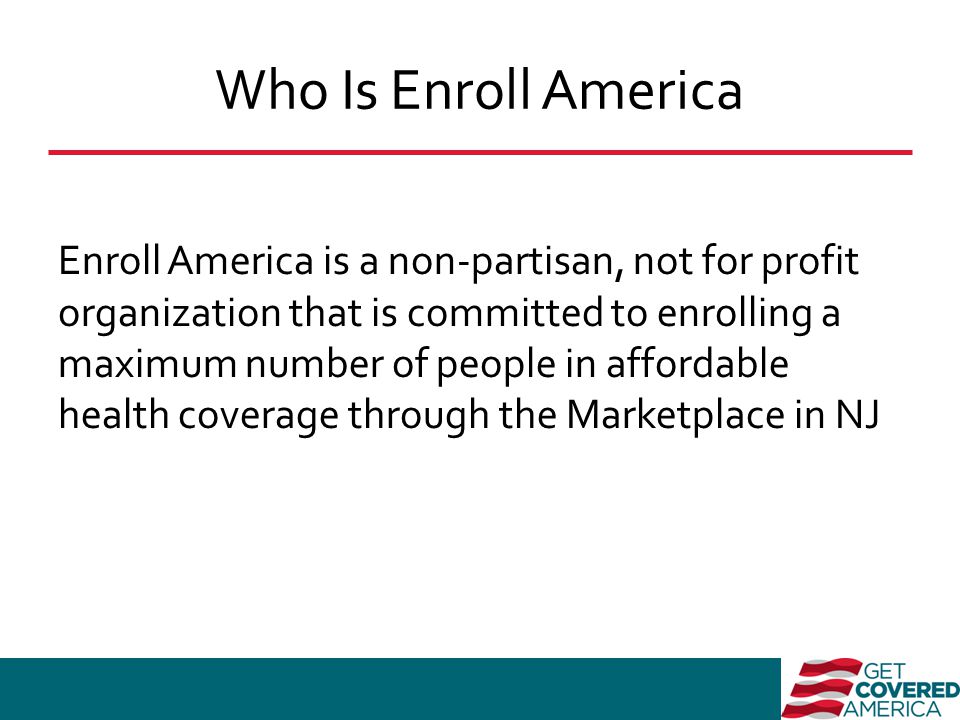 Who Is Enroll America Enroll America is a non-partisan, not for profit organization that is committed to enrolling a maximum number of people in affordable health coverage through the Marketplace in NJ