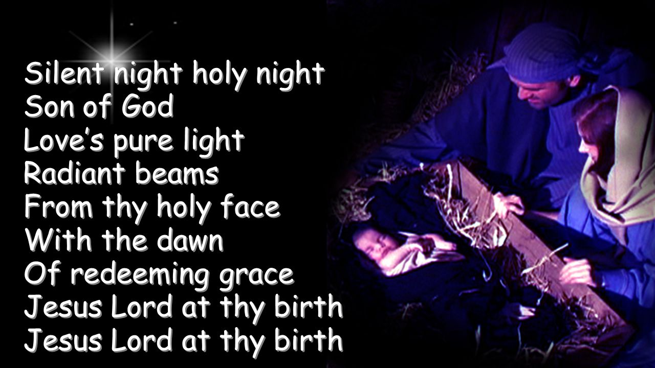 Silent night holy night Son of God Love’s pure light Radiant beams From thy holy face With the dawn Of redeeming grace Jesus Lord at thy birth Jesus Lord at thy birth