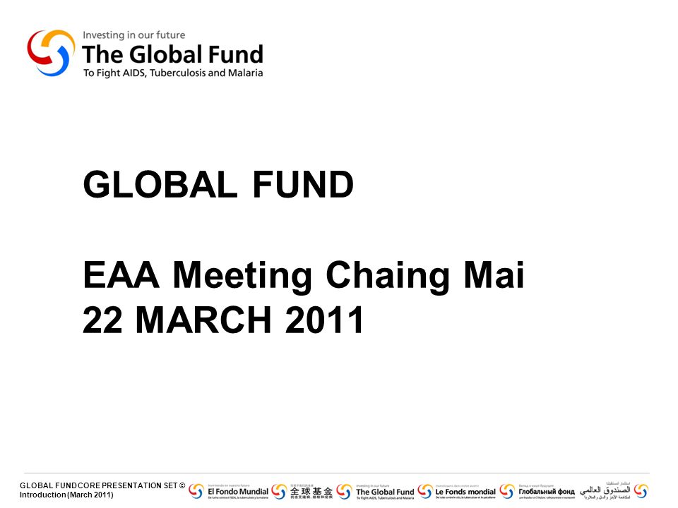 GLOBAL FUND CORE PRESENTATION SET © Introduction (March 2011) GLOBAL FUND EAA Meeting Chaing Mai 22 MARCH 2011