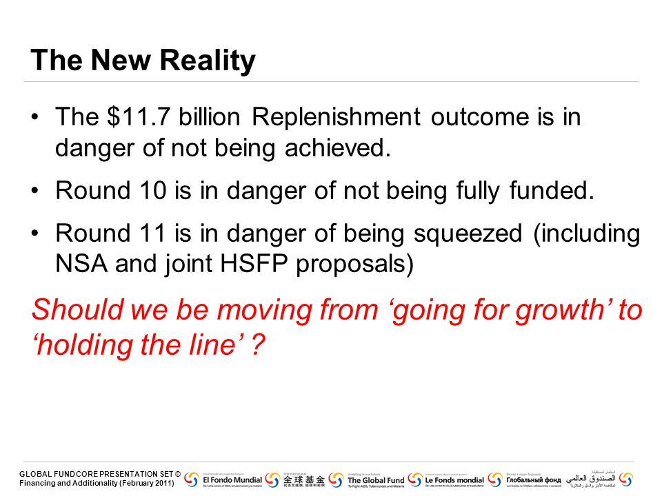 GLOBAL FUND CORE PRESENTATION SET © Financing and Additionality (February 2011) The New Reality The $11.7 billion Replenishment outcome is in danger of not being achieved.