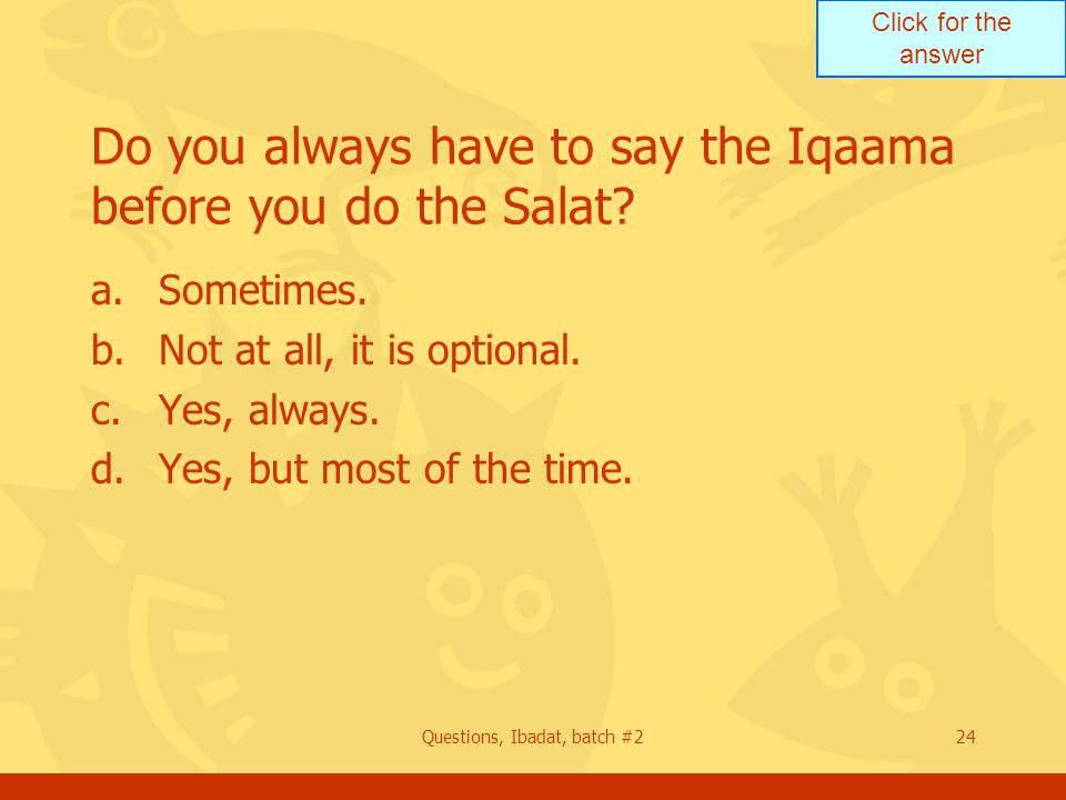 Click for the answer Questions, Ibadat, batch #224 Do you always have to say the Iqaama before you do the Salat.