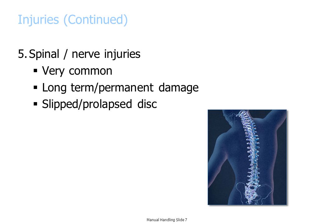 Injuries (Continued) 5.Spinal / nerve injuries  Very common  Long term/permanent damage  Slipped/prolapsed disc Manual Handling Slide 7