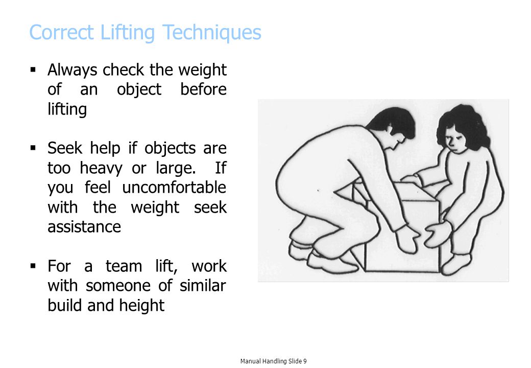 Correct Lifting Techniques  Always check the weight of an object before lifting  Seek help if objects are too heavy or large.