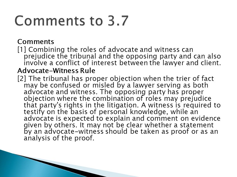 Comments [1] Combining the roles of advocate and witness can prejudice the tribunal and the opposing party and can also involve a conflict of interest between the lawyer and client.