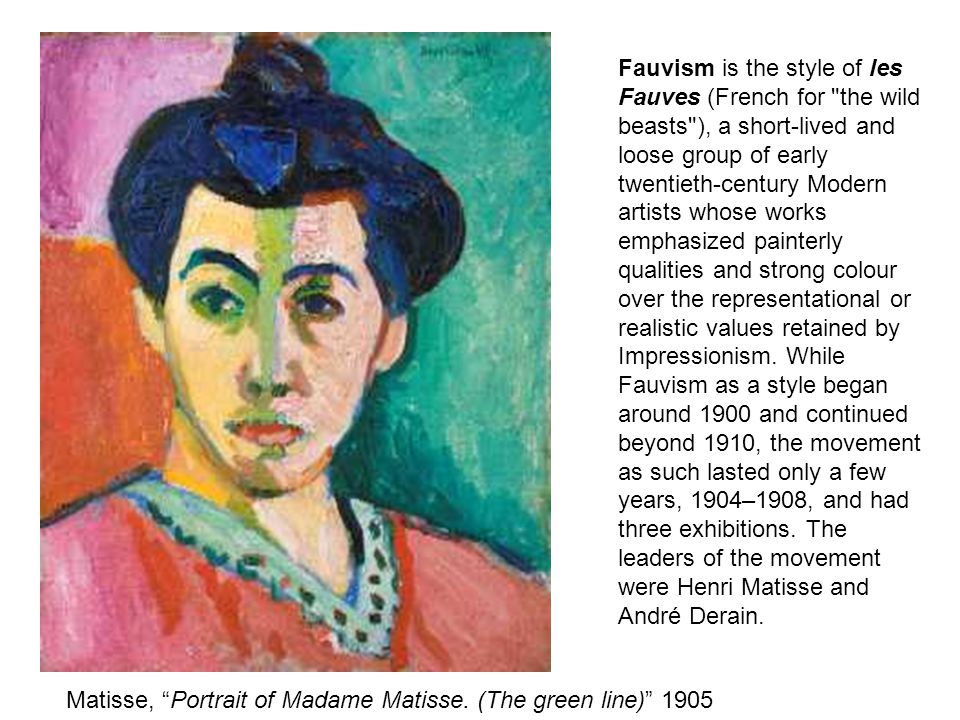 Fauvism is the style of les Fauves (French for the wild beasts ), a short-lived and loose group of early twentieth-century Modern artists whose works emphasized painterly qualities and strong colour over the representational or realistic values retained by Impressionism.