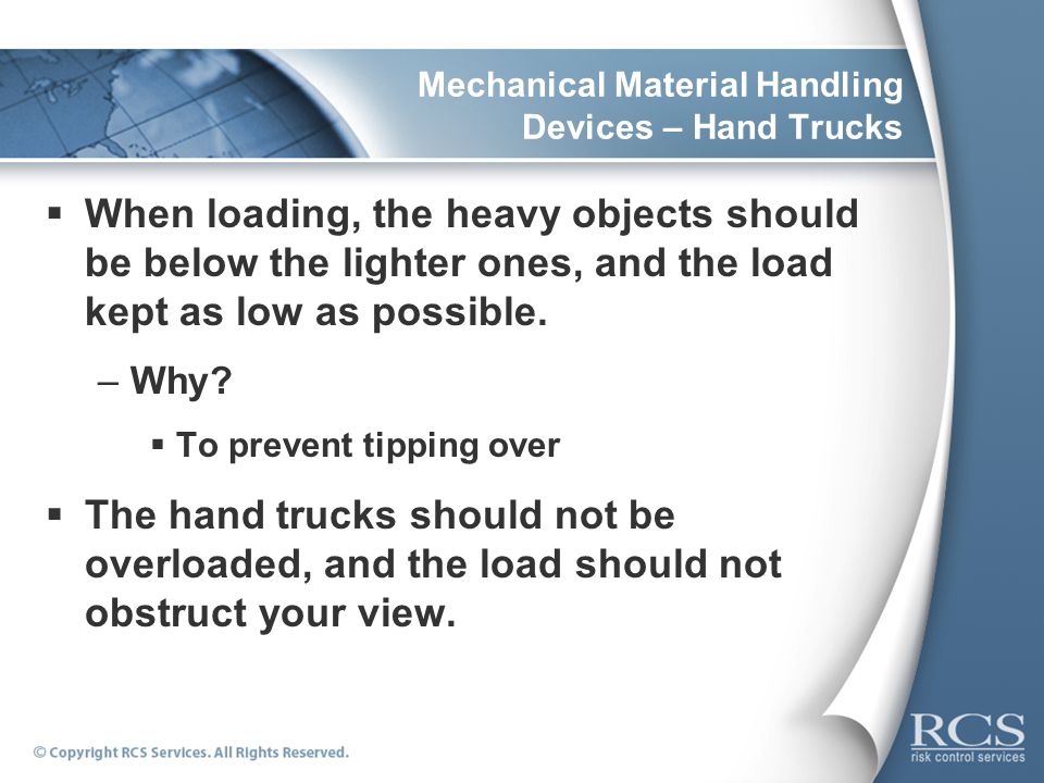 Mechanical Material Handling Devices – Hand Trucks  When loading, the heavy objects should be below the lighter ones, and the load kept as low as possible.