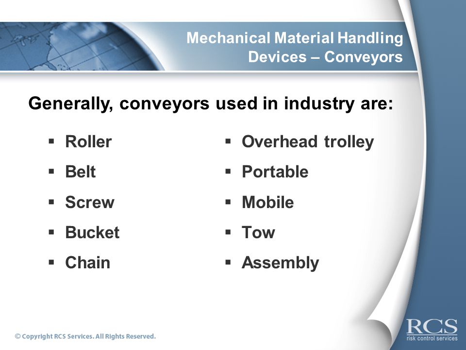 Mechanical Material Handling Devices – Conveyors  Roller  Belt  Screw  Bucket  Chain  Overhead trolley  Portable  Mobile  Tow  Assembly Generally, conveyors used in industry are:
