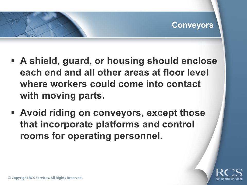 Conveyors  A shield, guard, or housing should enclose each end and all other areas at floor level where workers could come into contact with moving parts.