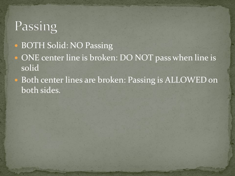 BOTH Solid: NO Passing ONE center line is broken: DO NOT pass when line is solid Both center lines are broken: Passing is ALLOWED on both sides.
