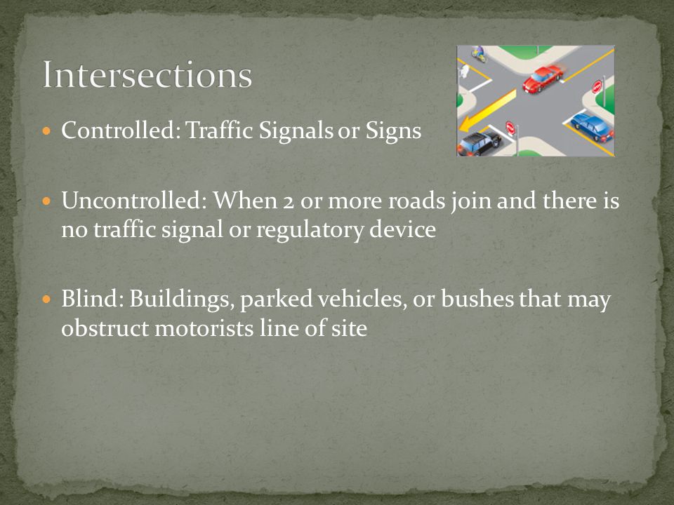 Controlled: Traffic Signals or Signs Uncontrolled: When 2 or more roads join and there is no traffic signal or regulatory device Blind: Buildings, parked vehicles, or bushes that may obstruct motorists line of site